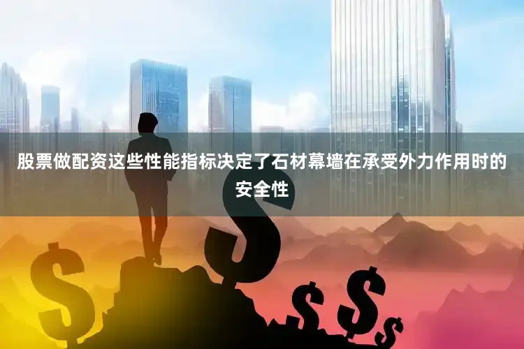 股票做配资这些性能指标决定了石材幕墙在承受外力作用时的安全性