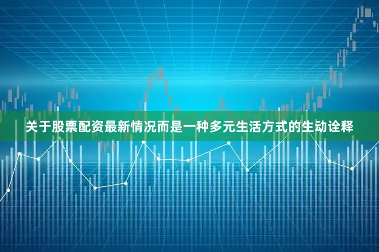 关于股票配资最新情况而是一种多元生活方式的生动诠释