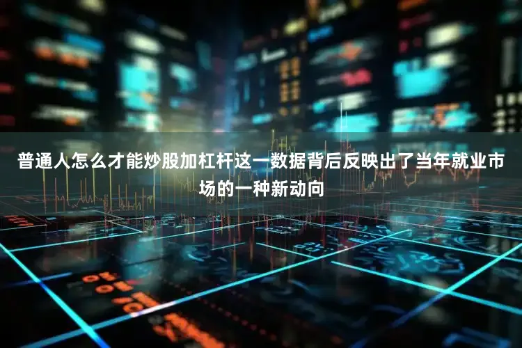普通人怎么才能炒股加杠杆这一数据背后反映出了当年就业市场的一种新动向