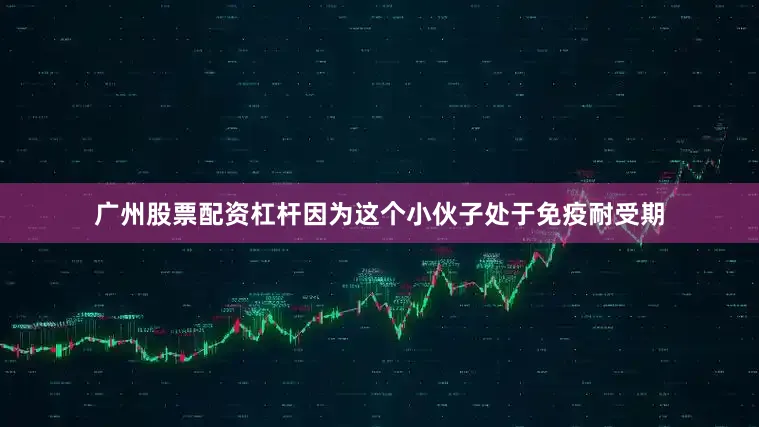 广州股票配资杠杆因为这个小伙子处于免疫耐受期