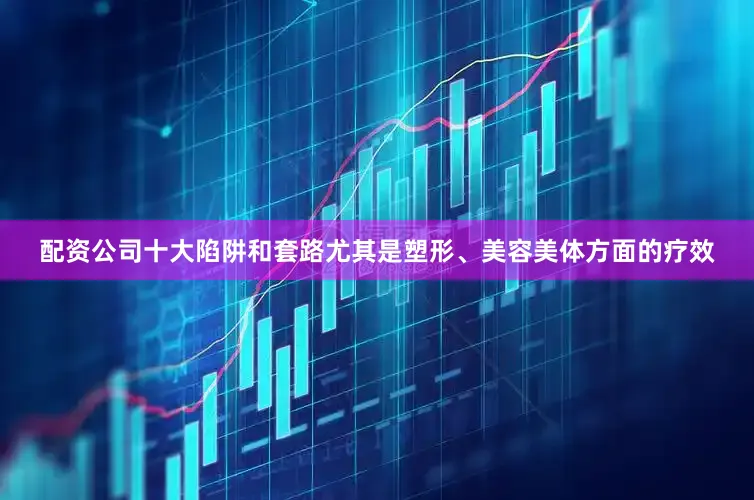 配资公司十大陷阱和套路尤其是塑形、美容美体方面的疗效