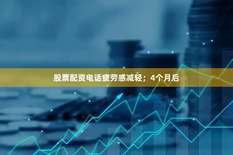 股票配资电话疲劳感减轻；4个月后