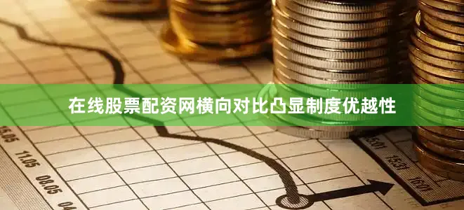 在线股票配资网横向对比凸显制度优越性