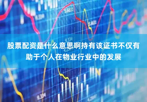股票配资是什么意思啊持有该证书不仅有助于个人在物业行业中的发展