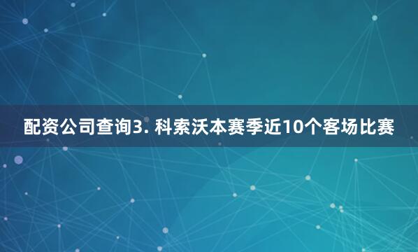 配资公司查询　　3. 科索沃本赛季近10个客场比赛
