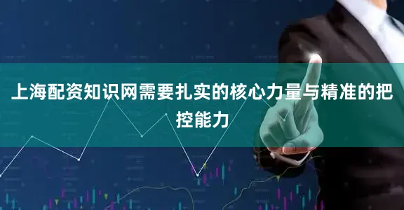 上海配资知识网需要扎实的核心力量与精准的把控能力