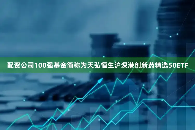 配资公司100强基金简称为天弘恒生沪深港创新药精选50ETF