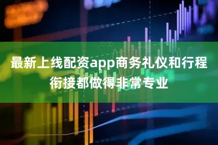 最新上线配资app商务礼仪和行程衔接都做得非常专业